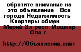 обратите внимание на это объявление - Все города Недвижимость » Квартиры обмен   . Марий Эл респ.,Йошкар-Ола г.